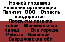 Ночной продавец › Название организации ­ Паритет, ООО › Отрасль предприятия ­ Продукты питания, табак › Минимальный оклад ­ 1 - Все города Работа » Вакансии   . Свердловская обл.,Алапаевск г.